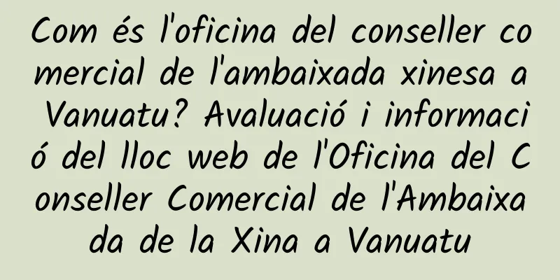 Com és l'oficina del conseller comercial de l'ambaixada xinesa a Vanuatu? Avaluació i informació del lloc web de l'Oficina del Conseller Comercial de l'Ambaixada de la Xina a Vanuatu