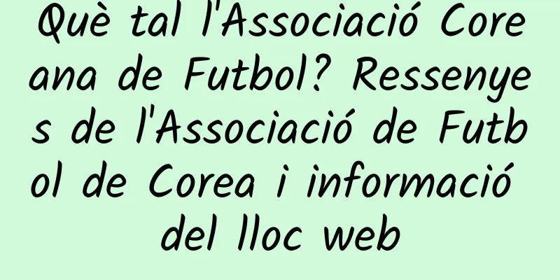 Què tal l'Associació Coreana de Futbol? Ressenyes de l'Associació de Futbol de Corea i informació del lloc web