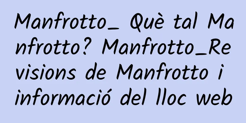 Manfrotto_ Què tal Manfrotto? Manfrotto_Revisions de Manfrotto i informació del lloc web