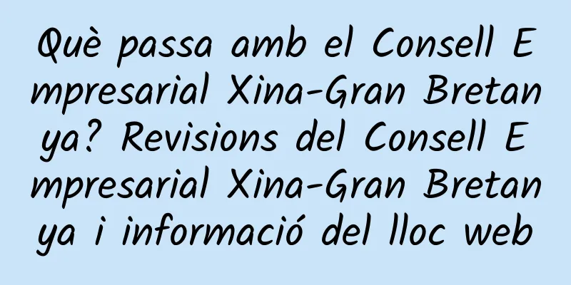Què passa amb el Consell Empresarial Xina-Gran Bretanya? Revisions del Consell Empresarial Xina-Gran Bretanya i informació del lloc web