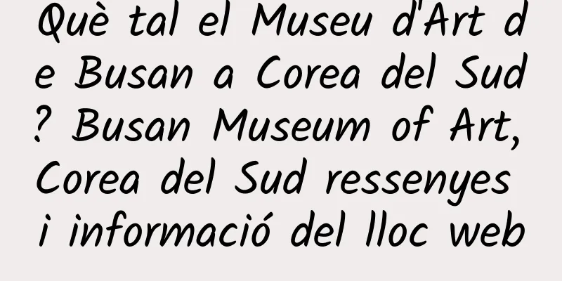 Què tal el Museu d'Art de Busan a Corea del Sud? Busan Museum of Art, Corea del Sud ressenyes i informació del lloc web