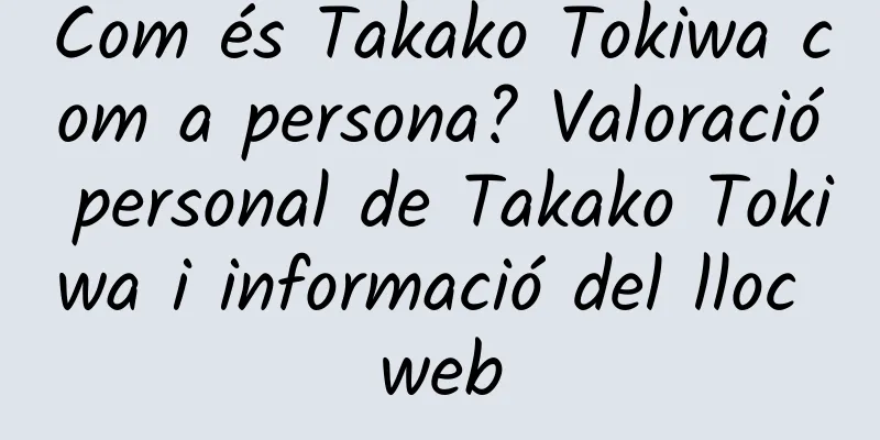 Com és Takako Tokiwa com a persona? Valoració personal de Takako Tokiwa i informació del lloc web