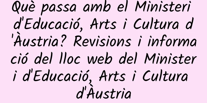 Què passa amb el Ministeri d'Educació, Arts i Cultura d'Àustria? Revisions i informació del lloc web del Ministeri d'Educació, Arts i Cultura d'Àustria