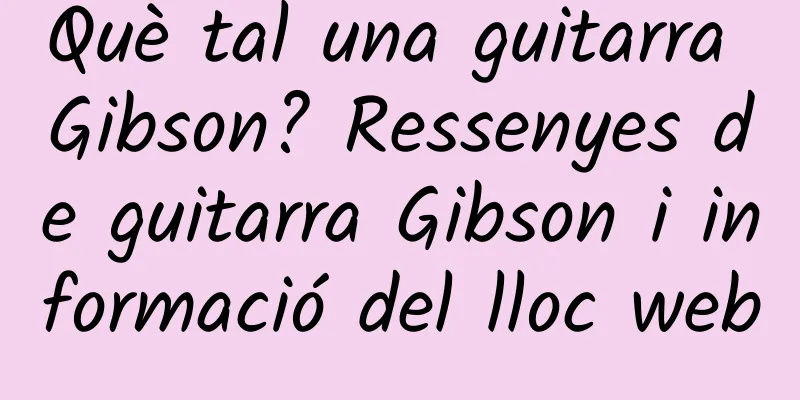 Què tal una guitarra Gibson? Ressenyes de guitarra Gibson i informació del lloc web