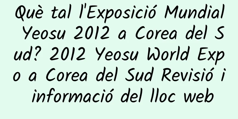 Què tal l'Exposició Mundial Yeosu 2012 a Corea del Sud? 2012 Yeosu World Expo a Corea del Sud Revisió i informació del lloc web