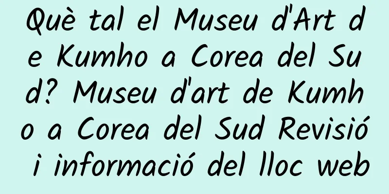 Què tal el Museu d'Art de Kumho a Corea del Sud? Museu d'art de Kumho a Corea del Sud Revisió i informació del lloc web