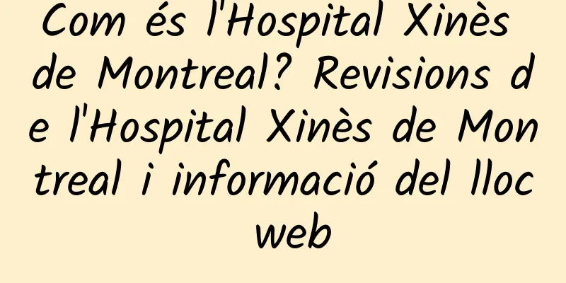 Com és l'Hospital Xinès de Montreal? Revisions de l'Hospital Xinès de Montreal i informació del lloc web