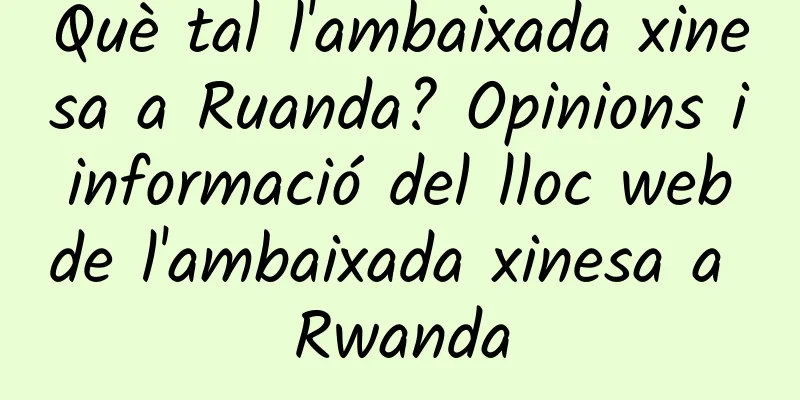 Què tal l'ambaixada xinesa a Ruanda? Opinions i informació del lloc web de l'ambaixada xinesa a Rwanda