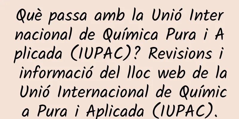 Què passa amb la Unió Internacional de Química Pura i Aplicada (IUPAC)? Revisions i informació del lloc web de la Unió Internacional de Química Pura i Aplicada (IUPAC).