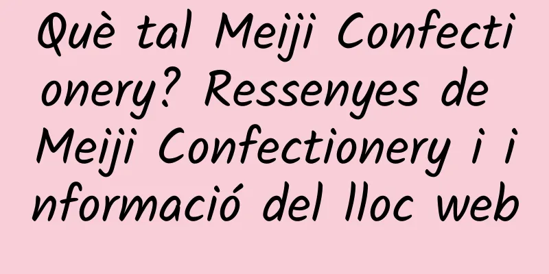 Què tal Meiji Confectionery? Ressenyes de Meiji Confectionery i informació del lloc web