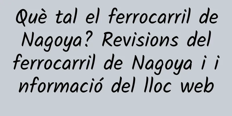 Què tal el ferrocarril de Nagoya? Revisions del ferrocarril de Nagoya i informació del lloc web