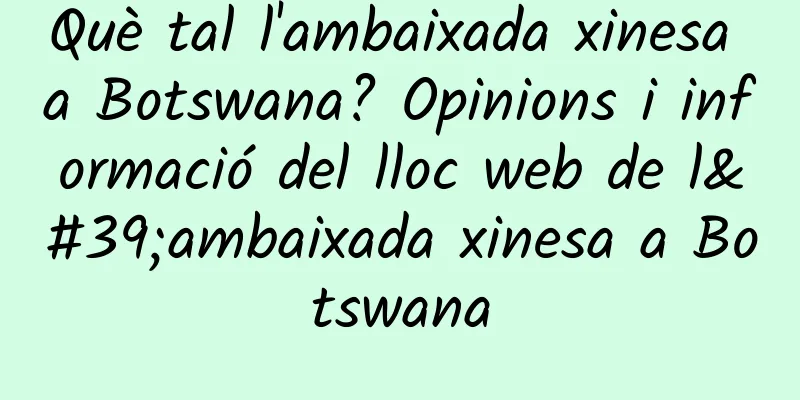 Què tal l'ambaixada xinesa a Botswana? Opinions i informació del lloc web de l'ambaixada xinesa a Botswana