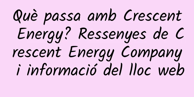 Què passa amb Crescent Energy? Ressenyes de Crescent Energy Company i informació del lloc web