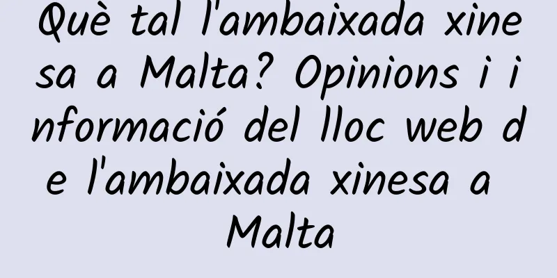 Què tal l'ambaixada xinesa a Malta? Opinions i informació del lloc web de l'ambaixada xinesa a Malta