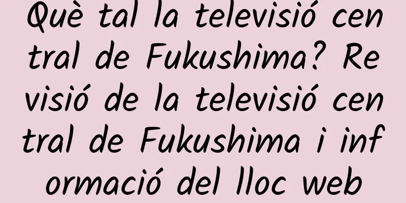 Què tal la televisió central de Fukushima? Revisió de la televisió central de Fukushima i informació del lloc web