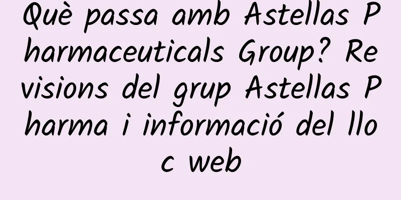 Què passa amb Astellas Pharmaceuticals Group? Revisions del grup Astellas Pharma i informació del lloc web