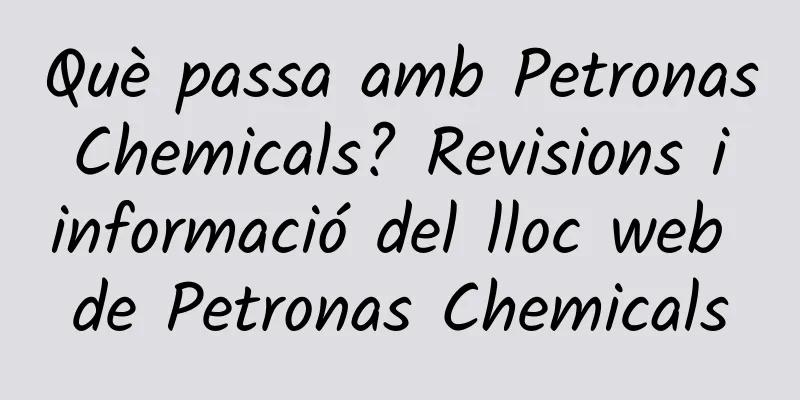 Què passa amb Petronas Chemicals? Revisions i informació del lloc web de Petronas Chemicals
