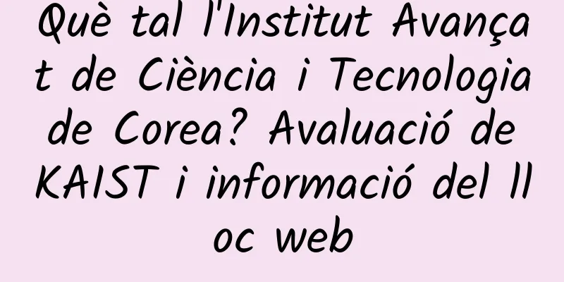 Què tal l'Institut Avançat de Ciència i Tecnologia de Corea? Avaluació de KAIST i informació del lloc web
