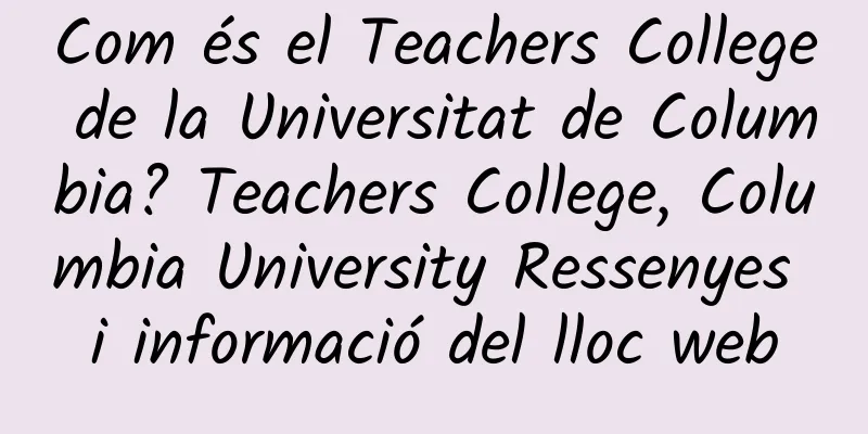 Com és el Teachers College de la Universitat de Columbia? Teachers College, Columbia University Ressenyes i informació del lloc web