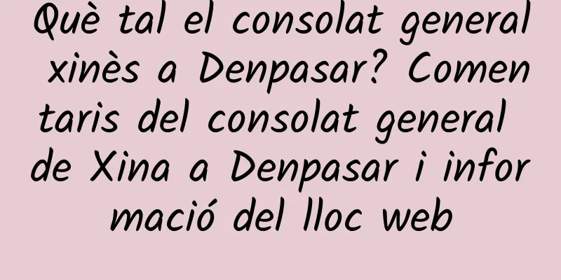 Què tal el consolat general xinès a Denpasar? Comentaris del consolat general de Xina a Denpasar i informació del lloc web