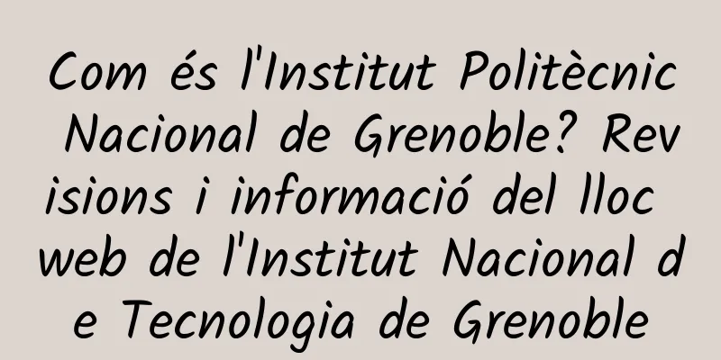 Com és l'Institut Politècnic Nacional de Grenoble? Revisions i informació del lloc web de l'Institut Nacional de Tecnologia de Grenoble
