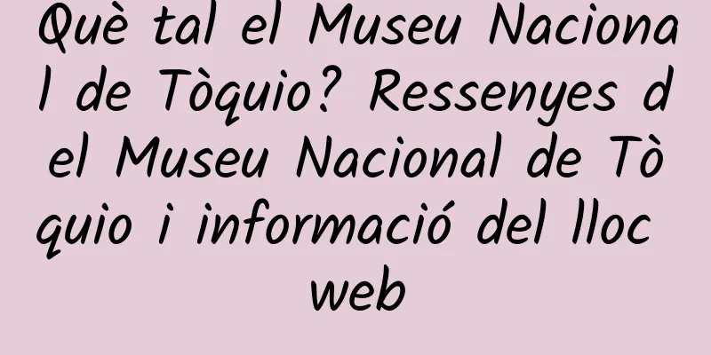 Què tal el Museu Nacional de Tòquio? Ressenyes del Museu Nacional de Tòquio i informació del lloc web