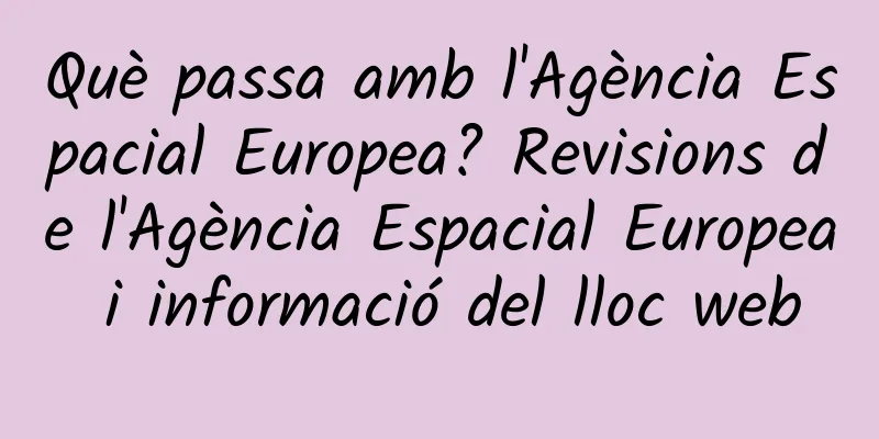 Què passa amb l'Agència Espacial Europea? Revisions de l'Agència Espacial Europea i informació del lloc web