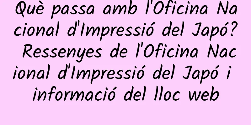Què passa amb l'Oficina Nacional d'Impressió del Japó? Ressenyes de l'Oficina Nacional d'Impressió del Japó i informació del lloc web