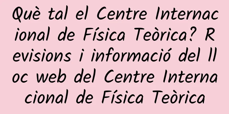 Què tal el Centre Internacional de Física Teòrica? Revisions i informació del lloc web del Centre Internacional de Física Teòrica