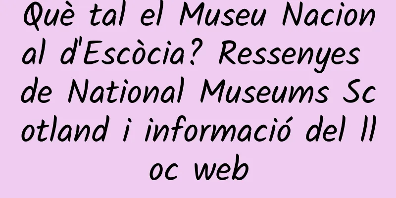 Què tal el Museu Nacional d'Escòcia? Ressenyes de National Museums Scotland i informació del lloc web