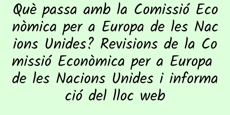 Què passa amb la Comissió Econòmica per a Europa de les Nacions Unides? Revisions de la Comissió Econòmica per a Europa de les Nacions Unides i informació del lloc web