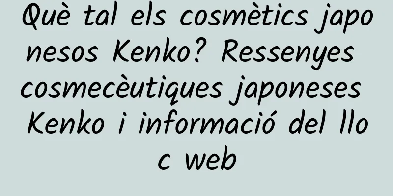 Què tal els cosmètics japonesos Kenko? Ressenyes cosmecèutiques japoneses Kenko i informació del lloc web