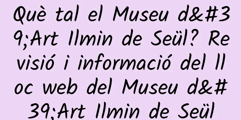 Què tal el Museu d'Art Ilmin de Seül? Revisió i informació del lloc web del Museu d'Art Ilmin de Seül