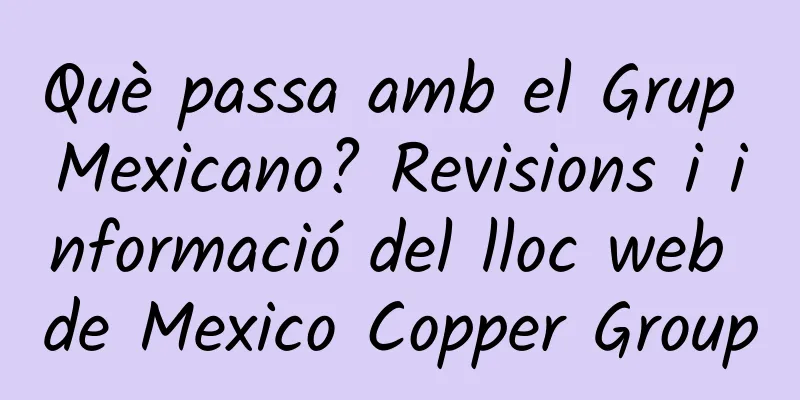Què passa amb el Grup Mexicano? Revisions i informació del lloc web de Mexico Copper Group