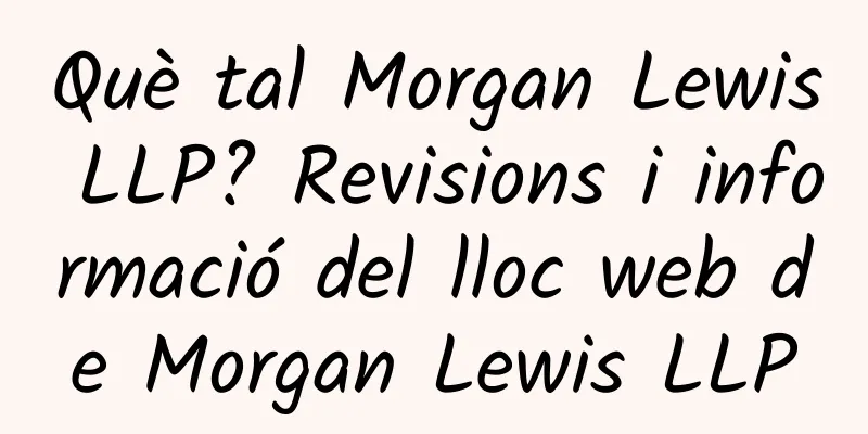 Què tal Morgan Lewis LLP? Revisions i informació del lloc web de Morgan Lewis LLP