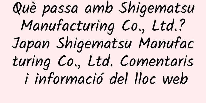 Què passa amb Shigematsu Manufacturing Co., Ltd.? Japan Shigematsu Manufacturing Co., Ltd. Comentaris i informació del lloc web