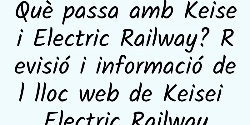 Què passa amb Keisei Electric Railway? Revisió i informació del lloc web de Keisei Electric Railway