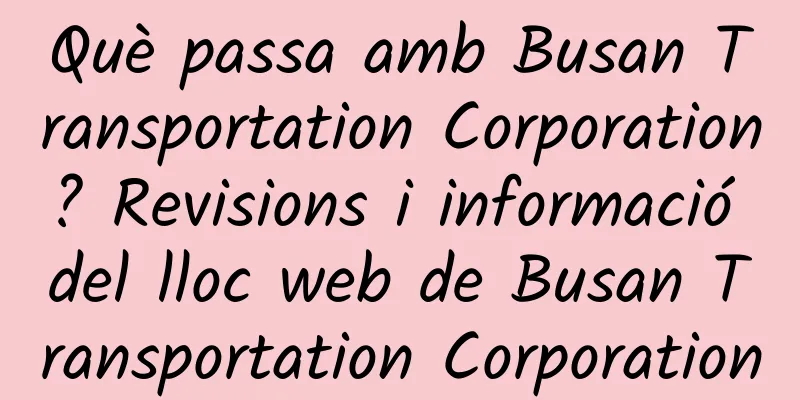 Què passa amb Busan Transportation Corporation? Revisions i informació del lloc web de Busan Transportation Corporation