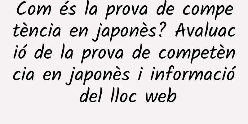 Com és la prova de competència en japonès? Avaluació de la prova de competència en japonès i informació del lloc web