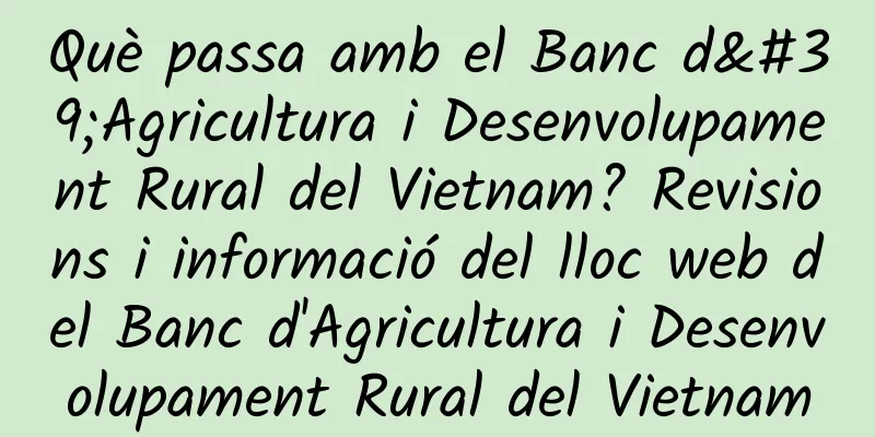 Què passa amb el Banc d'Agricultura i Desenvolupament Rural del Vietnam? Revisions i informació del lloc web del Banc d'Agricultura i Desenvolupament Rural del Vietnam