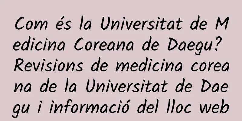 Com és la Universitat de Medicina Coreana de Daegu? Revisions de medicina coreana de la Universitat de Daegu i informació del lloc web