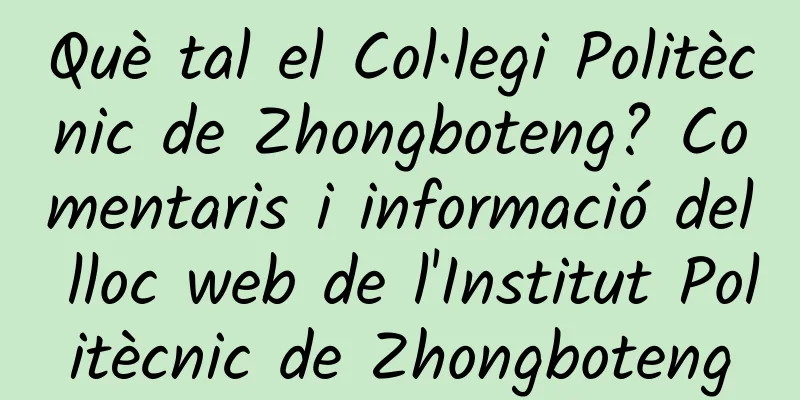 Què tal el Col·legi Politècnic de Zhongboteng? Comentaris i informació del lloc web de l'Institut Politècnic de Zhongboteng
