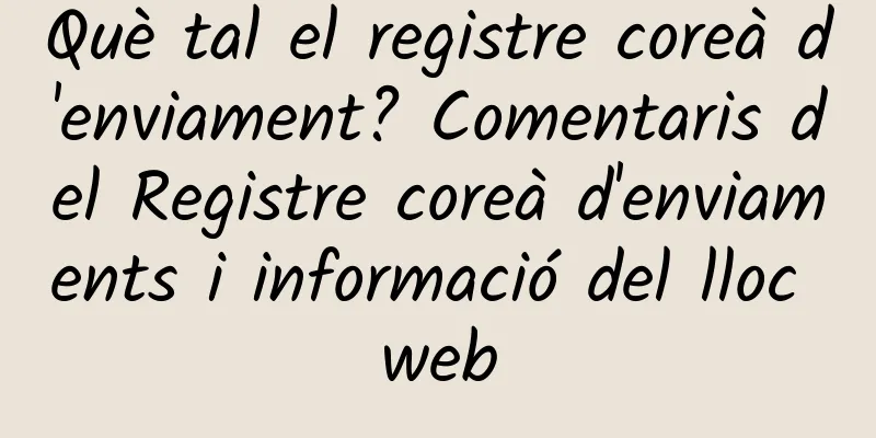 Què tal el registre coreà d'enviament? Comentaris del Registre coreà d'enviaments i informació del lloc web