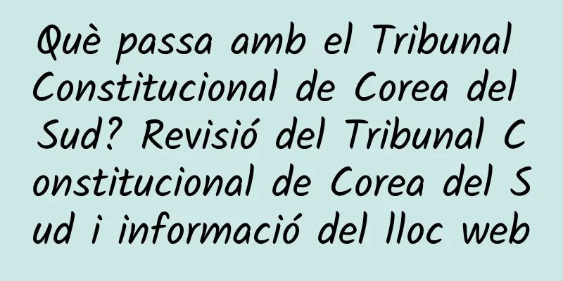 Què passa amb el Tribunal Constitucional de Corea del Sud? Revisió del Tribunal Constitucional de Corea del Sud i informació del lloc web