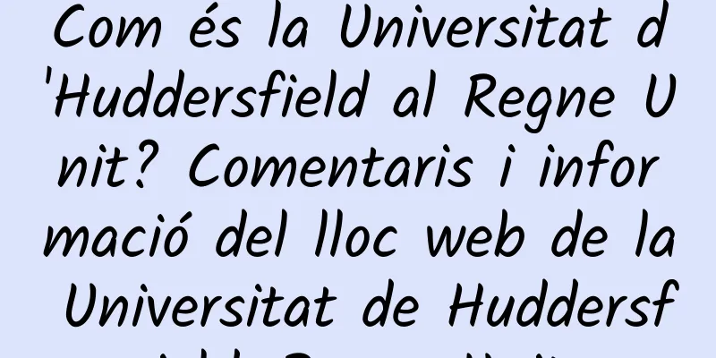 Com és la Universitat d'Huddersfield al Regne Unit? Comentaris i informació del lloc web de la Universitat de Huddersfield, Regne Unit