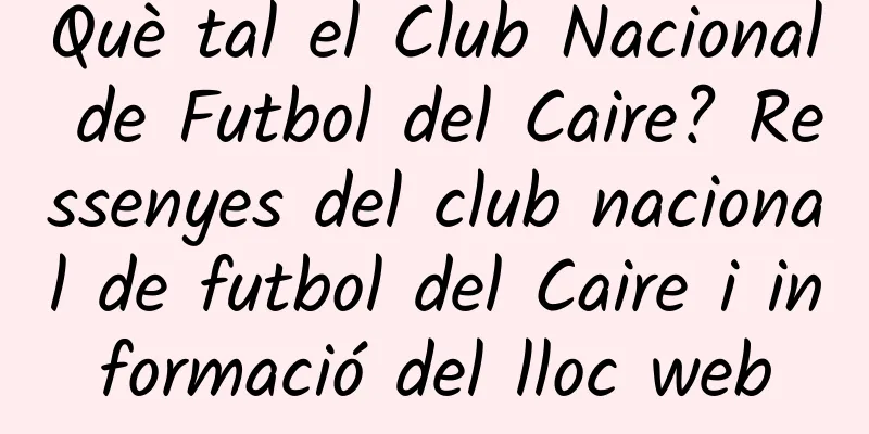 Què tal el Club Nacional de Futbol del Caire? Ressenyes del club nacional de futbol del Caire i informació del lloc web