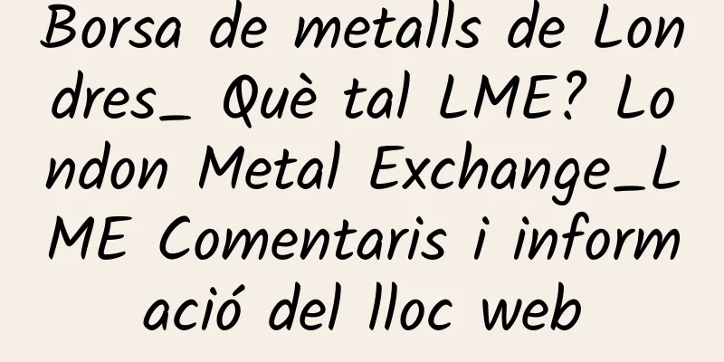 Borsa de metalls de Londres_ Què tal LME? London Metal Exchange_LME Comentaris i informació del lloc web