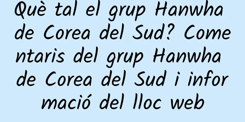 Què tal el grup Hanwha de Corea del Sud? Comentaris del grup Hanwha de Corea del Sud i informació del lloc web