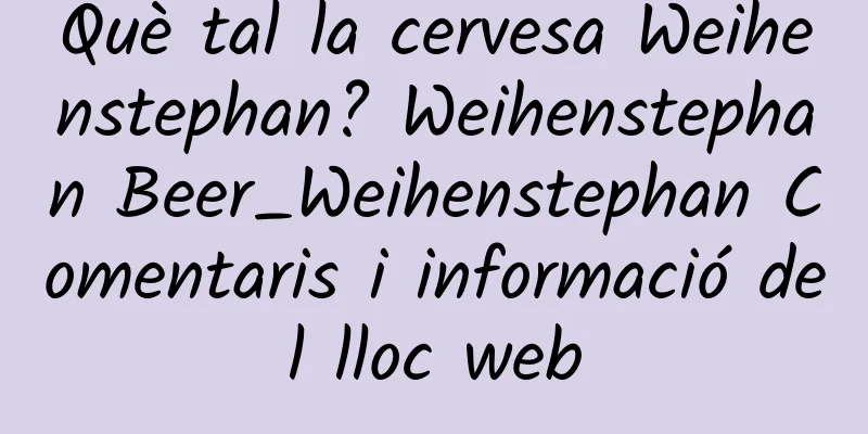 Què tal la cervesa Weihenstephan? Weihenstephan Beer_Weihenstephan Comentaris i informació del lloc web