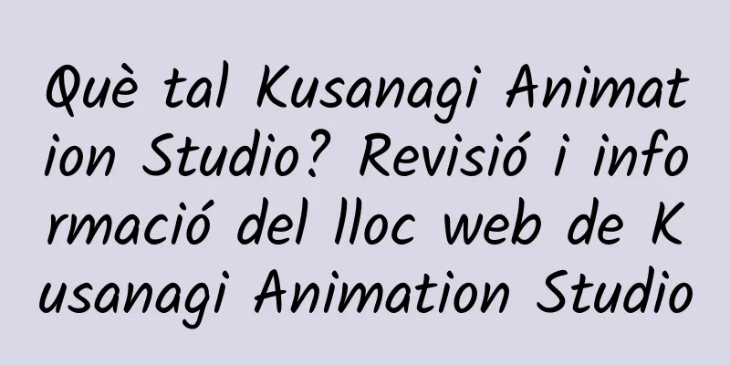 Què tal Kusanagi Animation Studio? Revisió i informació del lloc web de Kusanagi Animation Studio